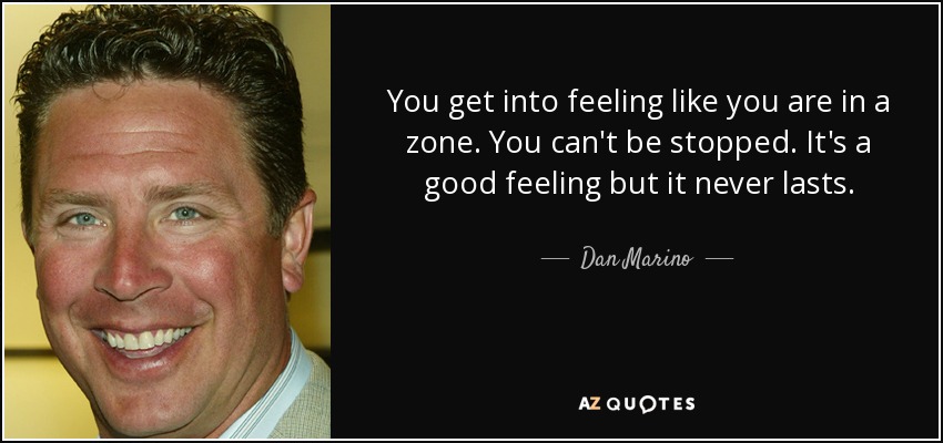 You get into feeling like you are in a zone. You can't be stopped. It's a good feeling but it never lasts. - Dan Marino