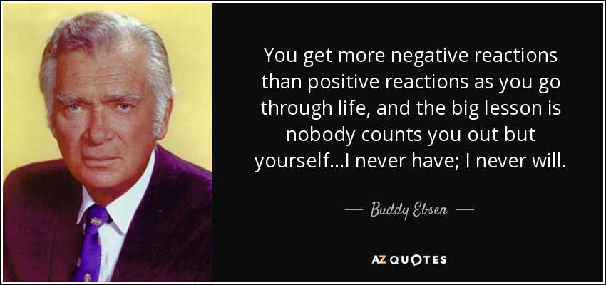 You get more negative reactions than positive reactions as you go through life, and the big lesson is nobody counts you out but yourself...I never have; I never will. - Buddy Ebsen