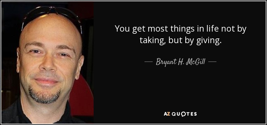 You get most things in life not by taking, but by giving. - Bryant H. McGill