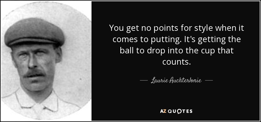You get no points for style when it comes to putting. It's getting the ball to drop into the cup that counts. - Laurie Auchterlonie