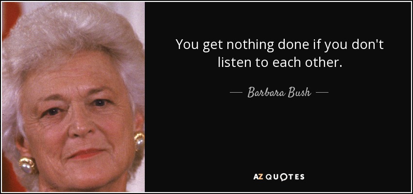 You get nothing done if you don't listen to each other. - Barbara Bush
