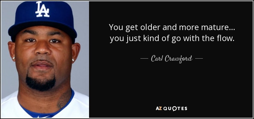You get older and more mature ... you just kind of go with the flow. - Carl Crawford