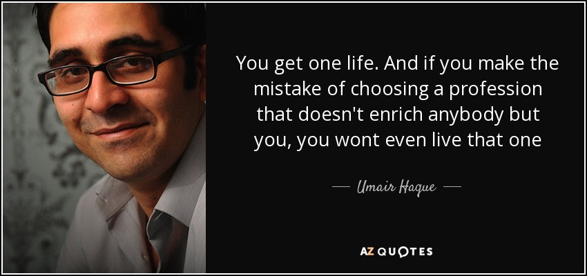 You get one life. And if you make the mistake of choosing a profession that doesn't enrich anybody but you, you wont even live that one - Umair Haque