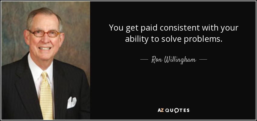 You get paid consistent with your ability to solve problems. - Ron Willingham