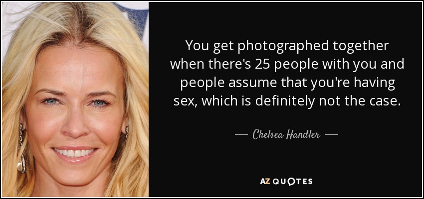 You get photographed together when there's 25 people with you and people assume that you're having sex, which is definitely not the case. - Chelsea Handler