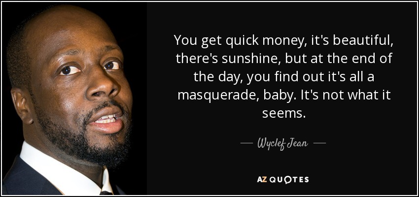 You get quick money, it's beautiful, there's sunshine, but at the end of the day, you find out it's all a masquerade, baby. It's not what it seems. - Wyclef Jean