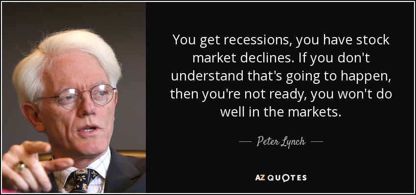 You get recessions, you have stock market declines. If you don't understand that's going to happen, then you're not ready, you won't do well in the markets. - Peter Lynch