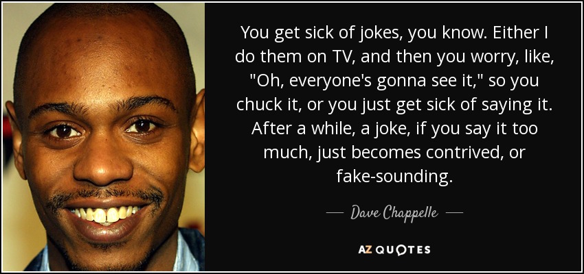 You get sick of jokes, you know. Either I do them on TV, and then you worry, like, 
