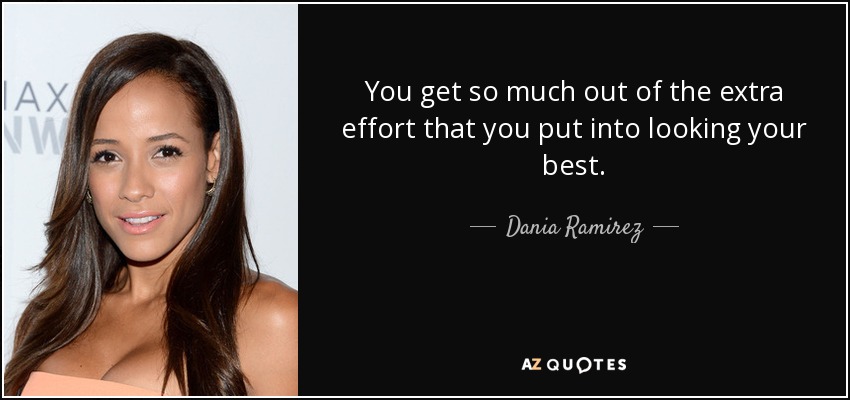 You get so much out of the extra effort that you put into looking your best. - Dania Ramirez