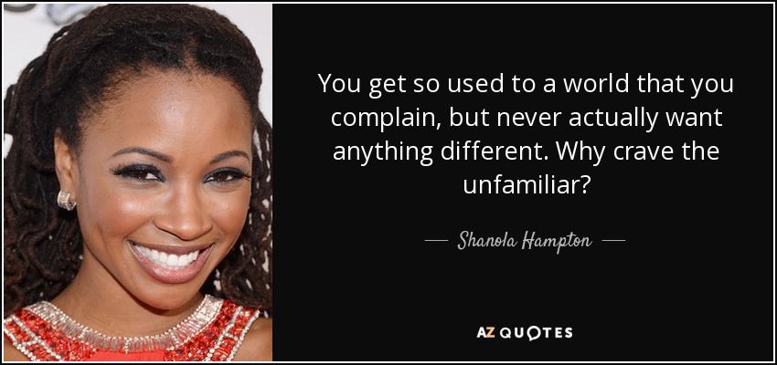 You get so used to a world that you complain, but never actually want anything different. Why crave the unfamiliar? - Shanola Hampton