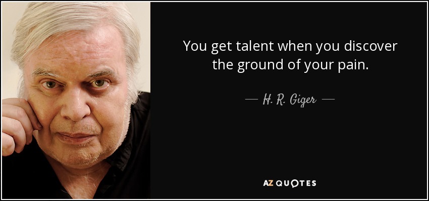 You get talent when you discover the ground of your pain. - H. R. Giger
