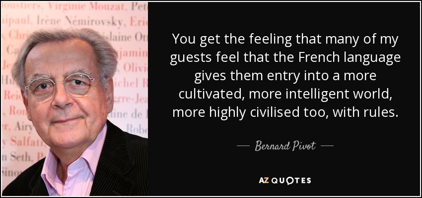 You get the feeling that many of my guests feel that the French language gives them entry into a more cultivated, more intelligent world, more highly civilised too, with rules. - Bernard Pivot