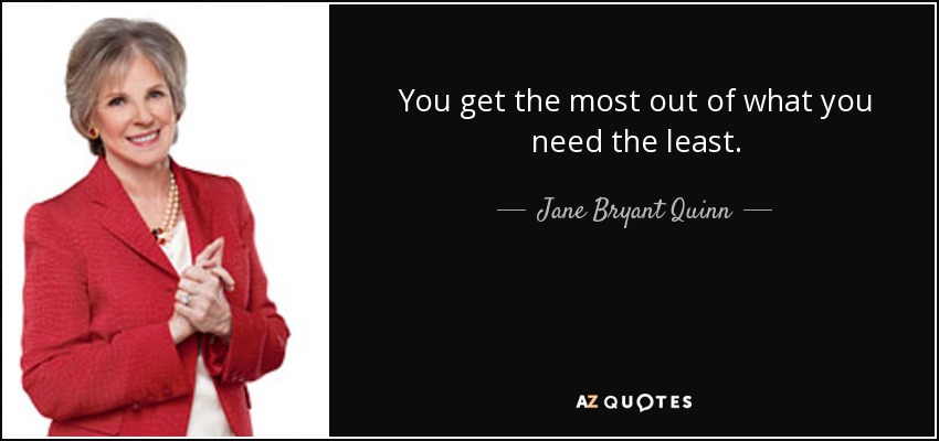 You get the most out of what you need the least. - Jane Bryant Quinn