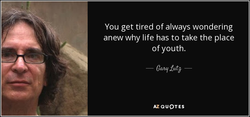 You get tired of always wondering anew why life has to take the place of youth. - Gary Lutz