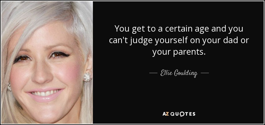 You get to a certain age and you can't judge yourself on your dad or your parents. - Ellie Goulding