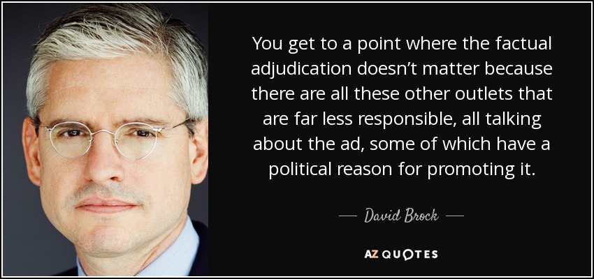 You get to a point where the factual adjudication doesn’t matter because there are all these other outlets that are far less responsible, all talking about the ad, some of which have a political reason for promoting it. - David Brock