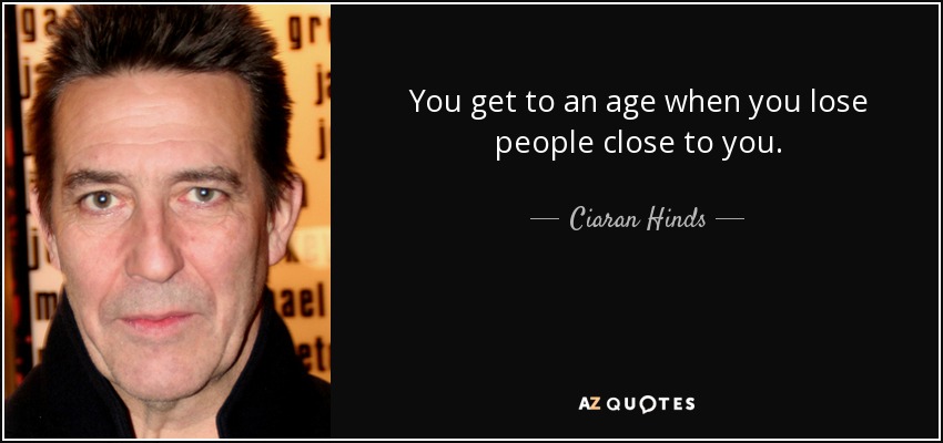 You get to an age when you lose people close to you. - Ciaran Hinds