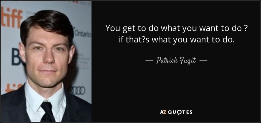 You get to do what you want to do  if thats what you want to do. - Patrick Fugit