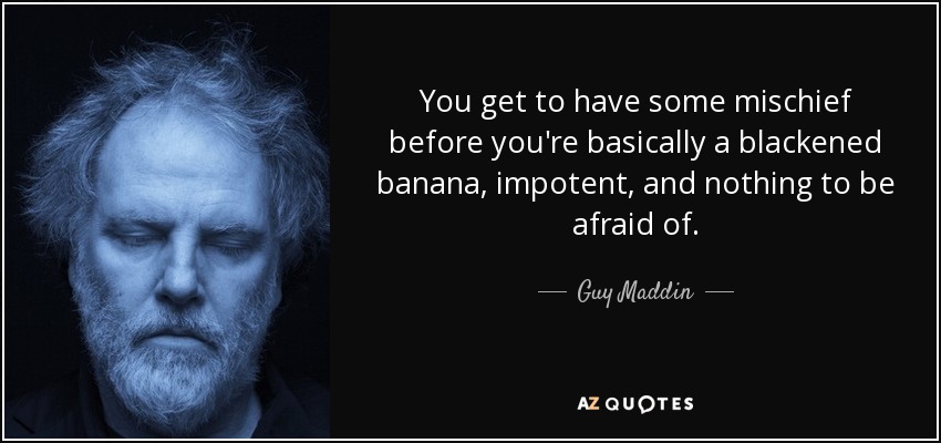 You get to have some mischief before you're basically a blackened banana, impotent, and nothing to be afraid of. - Guy Maddin