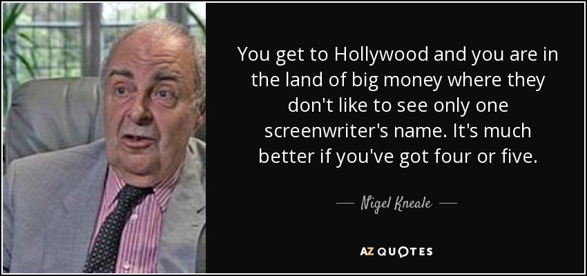 You get to Hollywood and you are in the land of big money where they don't like to see only one screenwriter's name. It's much better if you've got four or five. - Nigel Kneale