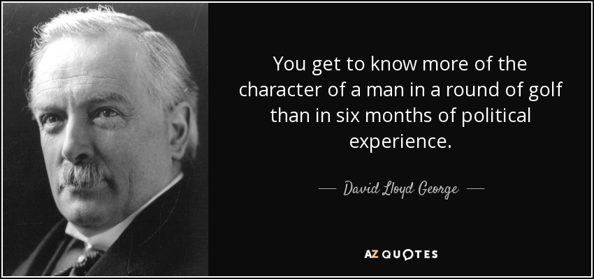 You get to know more of the character of a man in a round of golf than in six months of political experience. - David Lloyd George