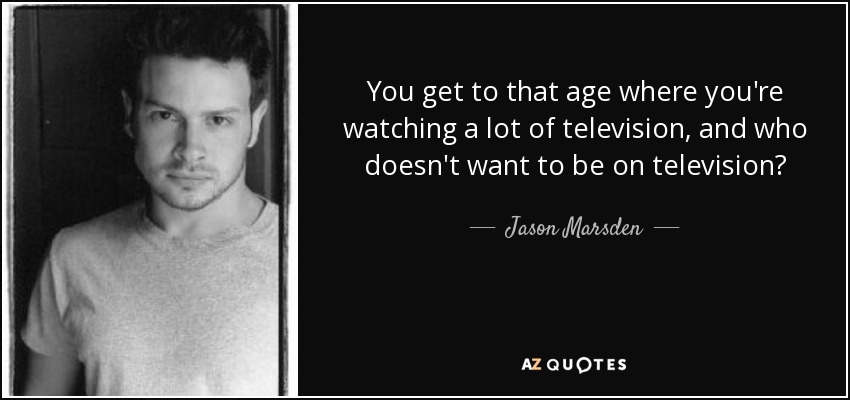 You get to that age where you're watching a lot of television, and who doesn't want to be on television? - Jason Marsden