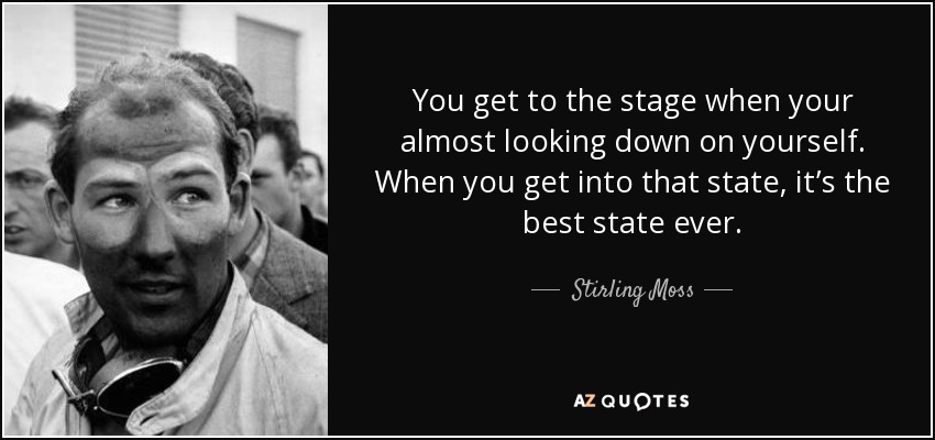 You get to the stage when your almost looking down on yourself. When you get into that state, it’s the best state ever. - Stirling Moss