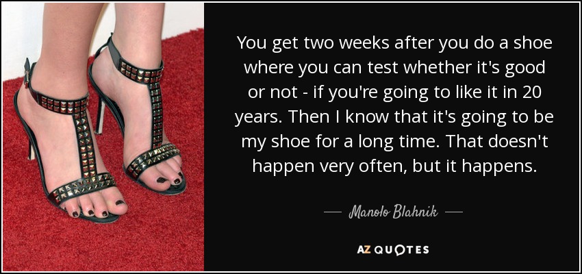 You get two weeks after you do a shoe where you can test whether it's good or not - if you're going to like it in 20 years. Then I know that it's going to be my shoe for a long time. That doesn't happen very often, but it happens. - Manolo Blahnik