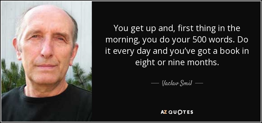 You get up and, first thing in the morning, you do your 500 words. Do it every day and you’ve got a book in eight or nine months. - Vaclav Smil