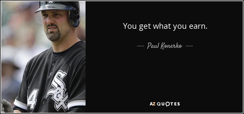 You get what you earn. - Paul Konerko