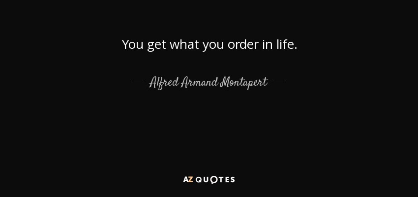 You get what you order in life. - Alfred Armand Montapert