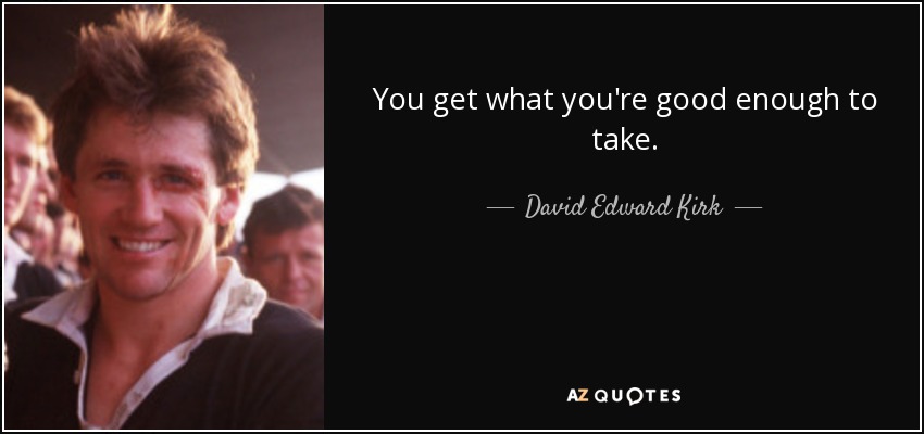 You get what you're good enough to take. - David Edward Kirk