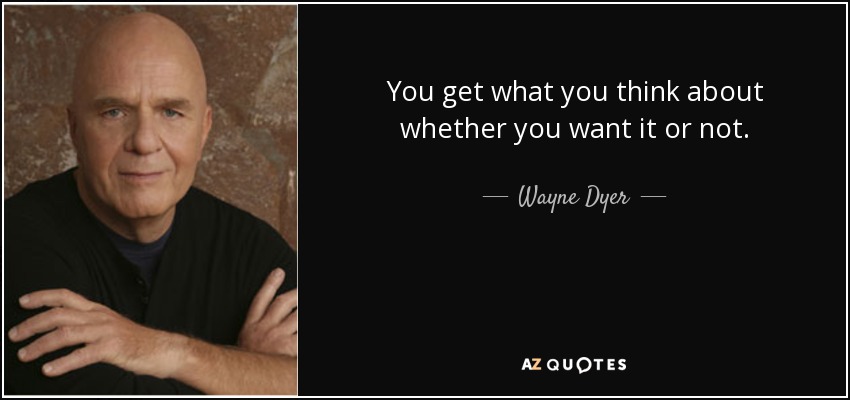 You get what you think about whether you want it or not. - Wayne Dyer