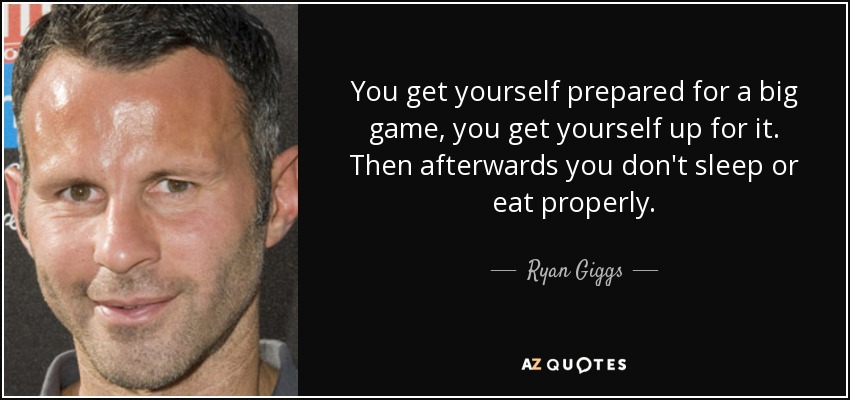 You get yourself prepared for a big game, you get yourself up for it. Then afterwards you don't sleep or eat properly. - Ryan Giggs