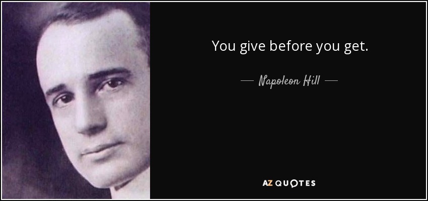 You give before you get. - Napoleon Hill