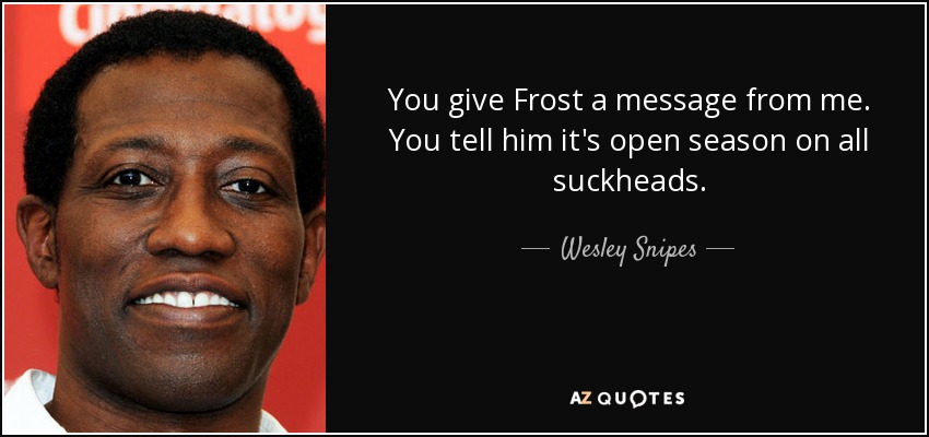 You give Frost a message from me. You tell him it's open season on all suckheads. - Wesley Snipes