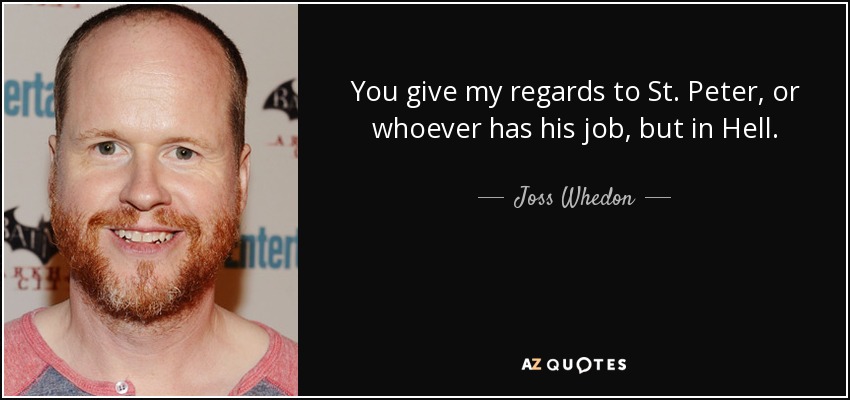 You give my regards to St. Peter, or whoever has his job, but in Hell. - Joss Whedon