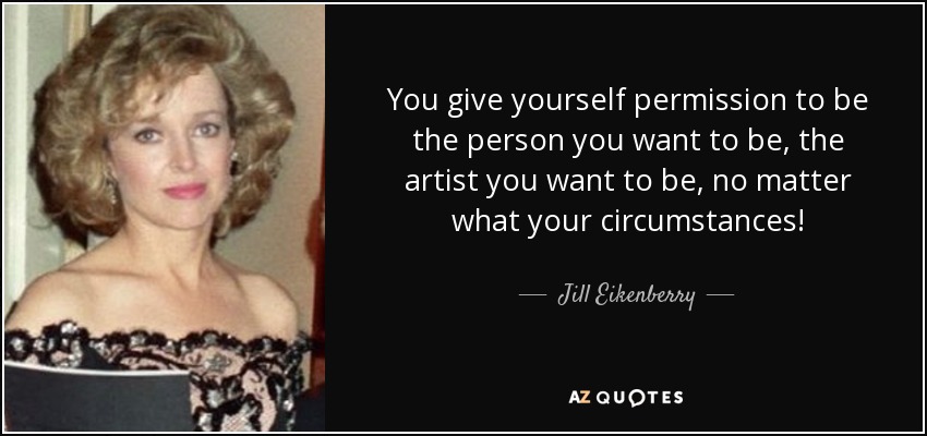 You give yourself permission to be the person you want to be, the artist you want to be, no matter what your circumstances! - Jill Eikenberry