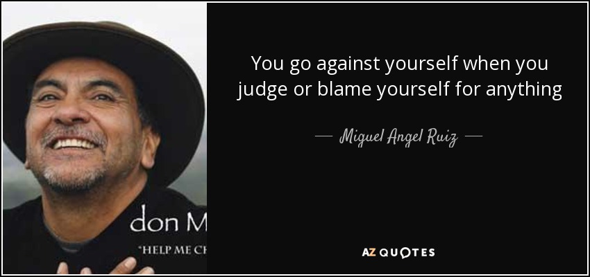 You go against yourself when you judge or blame yourself for anything - Miguel Angel Ruiz