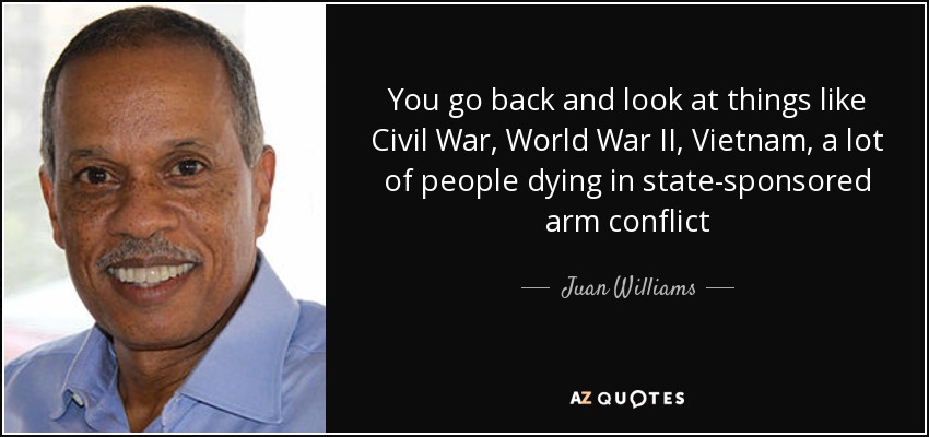 You go back and look at things like Civil War, World War II, Vietnam, a lot of people dying in state-sponsored arm conflict - Juan Williams