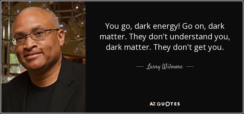 You go, dark energy! Go on, dark matter. They don't understand you, dark matter. They don't get you. - Larry Wilmore