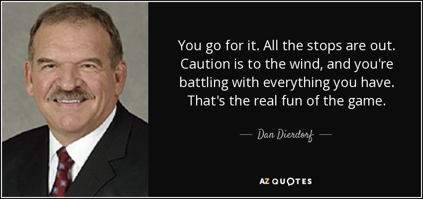 You go for it. All the stops are out. Caution is to the wind, and you're battling with everything you have. That's the real fun of the game. - Dan Dierdorf