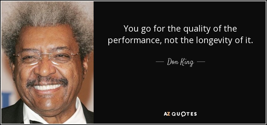 You go for the quality of the performance, not the longevity of it. - Don King