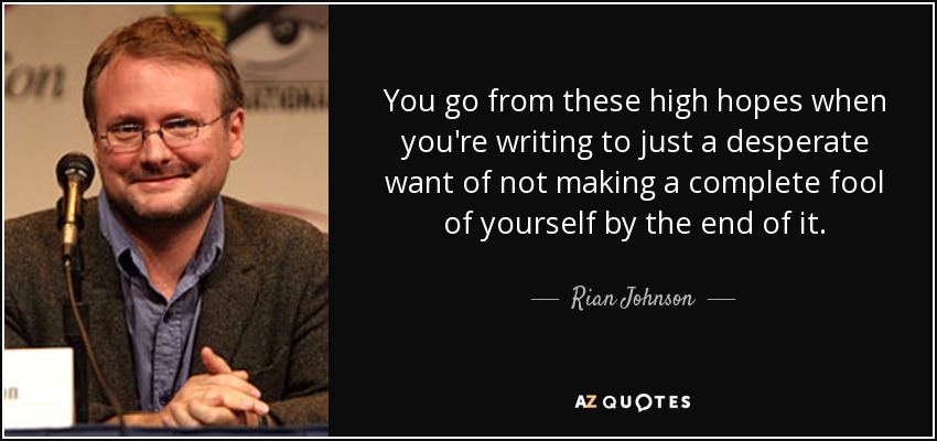 You go from these high hopes when you're writing to just a desperate want of not making a complete fool of yourself by the end of it. - Rian Johnson