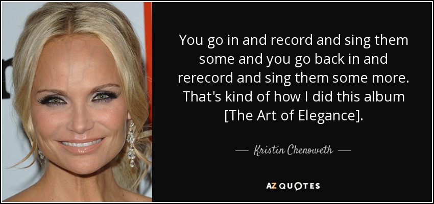 You go in and record and sing them some and you go back in and rerecord and sing them some more. That's kind of how I did this album [The Art of Elegance]. - Kristin Chenoweth