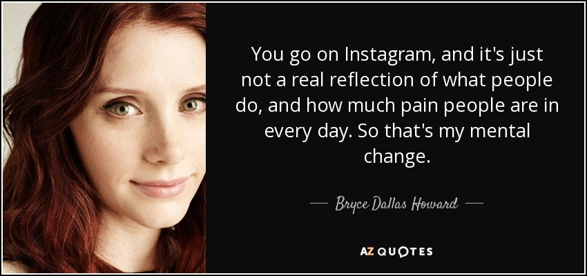 You go on Instagram, and it's just not a real reflection of what people do, and how much pain people are in every day. So that's my mental change. - Bryce Dallas Howard