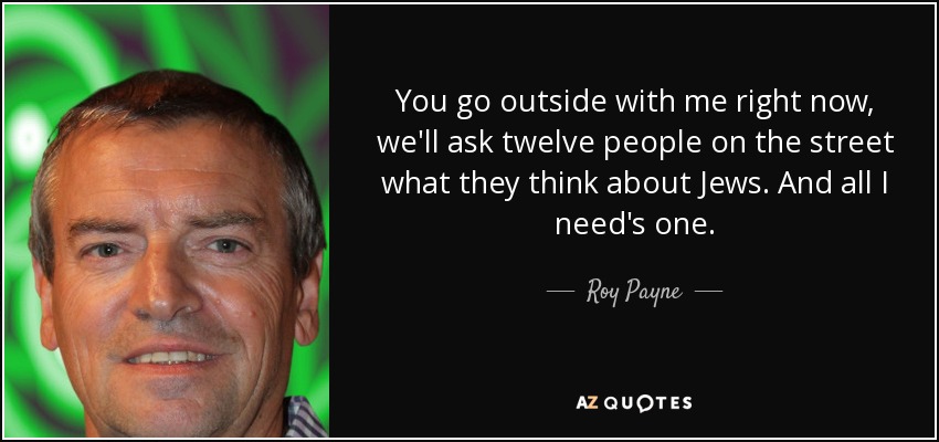You go outside with me right now, we'll ask twelve people on the street what they think about Jews. And all I need's one. - Roy Payne