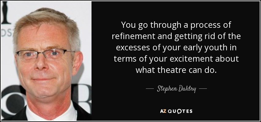 You go through a process of refinement and getting rid of the excesses of your early youth in terms of your excitement about what theatre can do. - Stephen Daldry