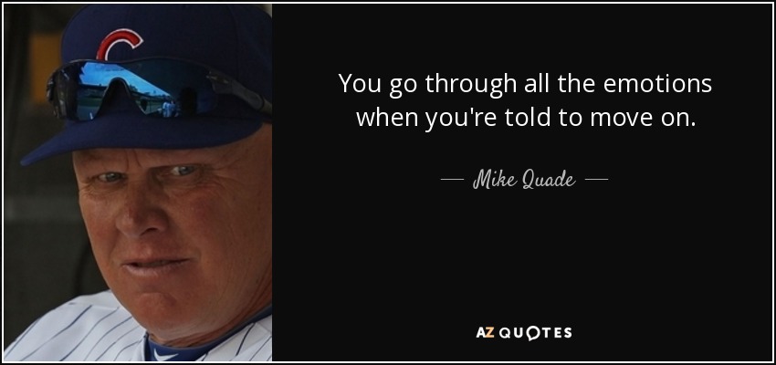 You go through all the emotions when you're told to move on. - Mike Quade