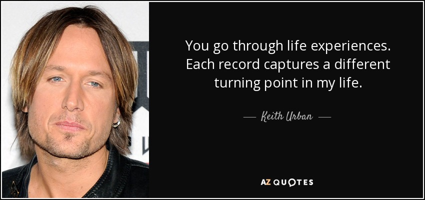 You go through life experiences. Each record captures a different turning point in my life. - Keith Urban